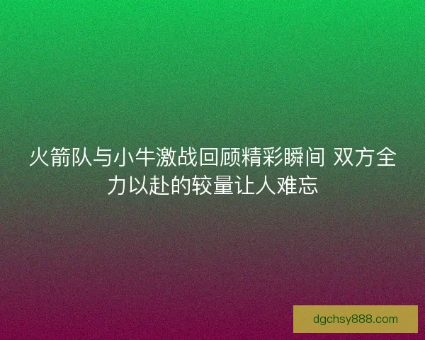 火箭队与小牛激战回顾精彩瞬间 双方全力以赴的较量让人难忘 火箭队与小牛激战回顾精彩瞬间 双方全力以赴的较量让人难忘