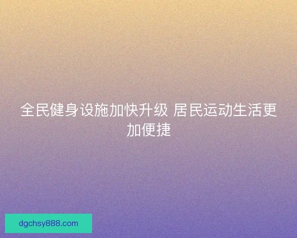 全民健身设施加快升级 居民运动生活更加便捷