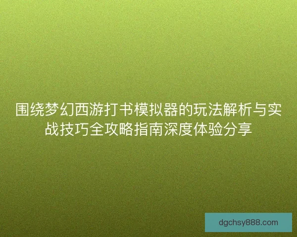 围绕梦幻西游打书模拟器的玩法解析与实战技巧全攻略指南深度体验分享