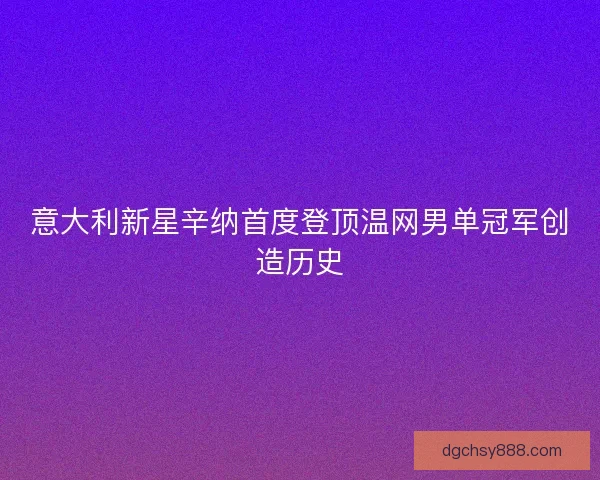 意大利新星辛纳首度登顶温网男单冠军创造历史