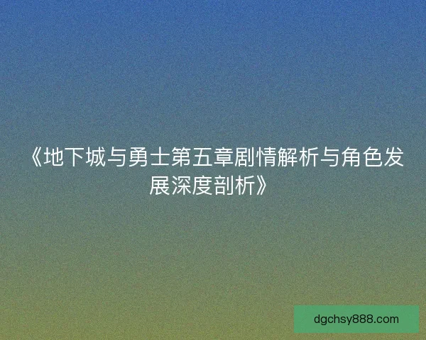 《地下城与勇士第五章剧情解析与角色发展深度剖析》