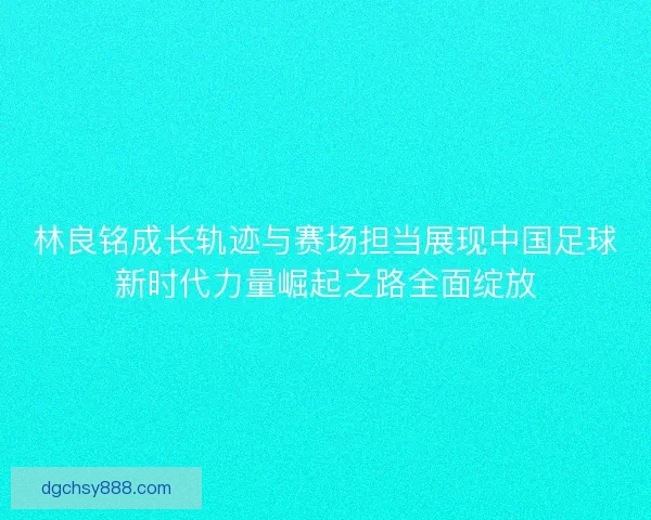 林良铭成长轨迹与赛场担当展现中国足球新时代力量崛起之路全面绽放 林良铭成长轨迹与赛场担当展现中国足球新时代力量崛起之路全面绽放