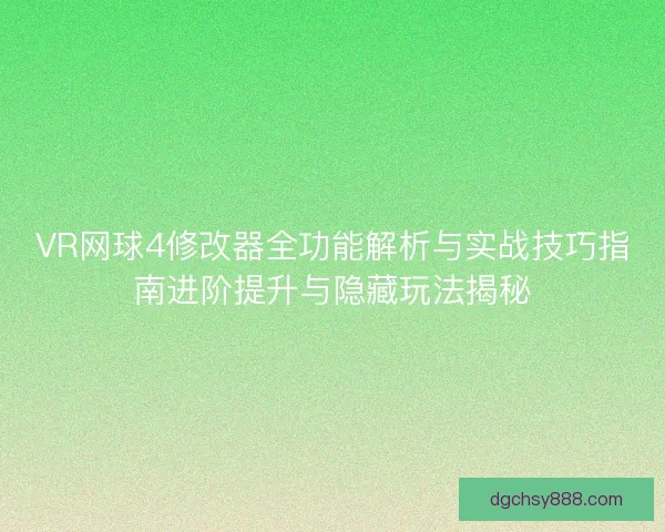 VR网球4修改器全功能解析与实战技巧指南进阶提升与隐藏玩法揭秘