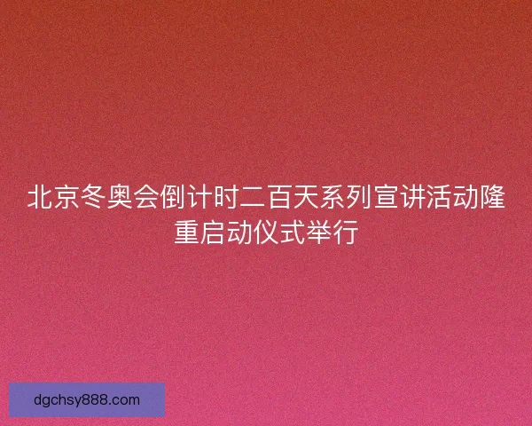 北京冬奥会倒计时二百天系列宣讲活动隆重启动仪式举行