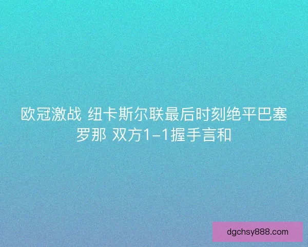欧冠激战 纽卡斯尔联最后时刻绝平巴塞罗那 双方1-1握手言和