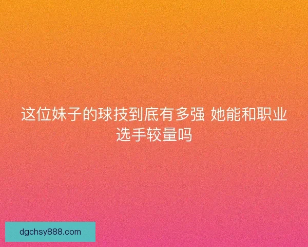 这位妹子的球技到底有多强 她能和职业选手较量吗