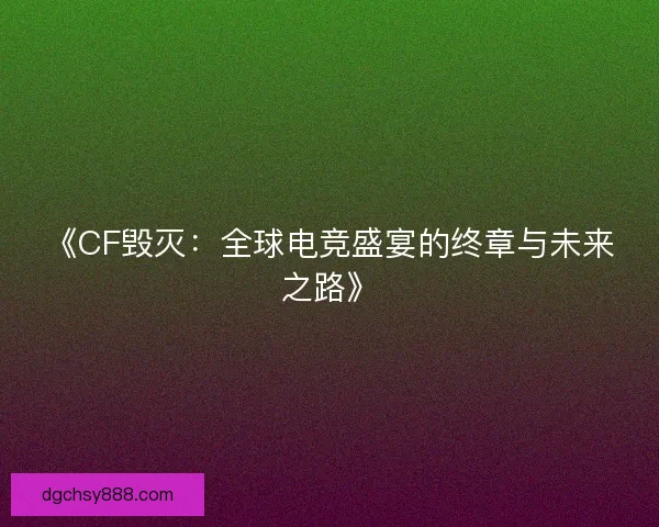 《CF毁灭：全球电竞盛宴的终章与未来之路》