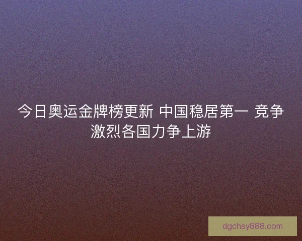 今日奥运金牌榜更新 中国稳居第一 竞争激烈各国力争上游