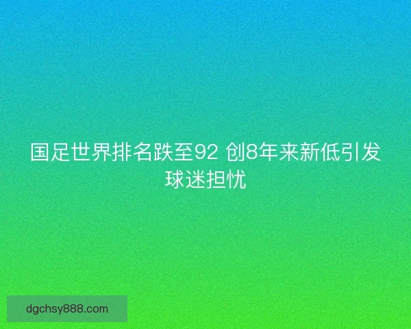 国足世界排名跌至92 创8年来新低引发球迷担忧