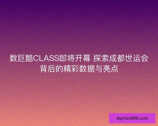 数巨酷CLASS即将开幕 探索成都世运会背后的精彩数据与亮点