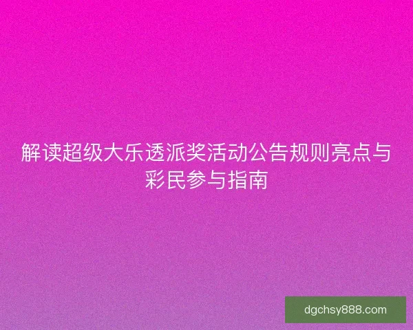 解读超级大乐透派奖活动公告规则亮点与彩民参与指南