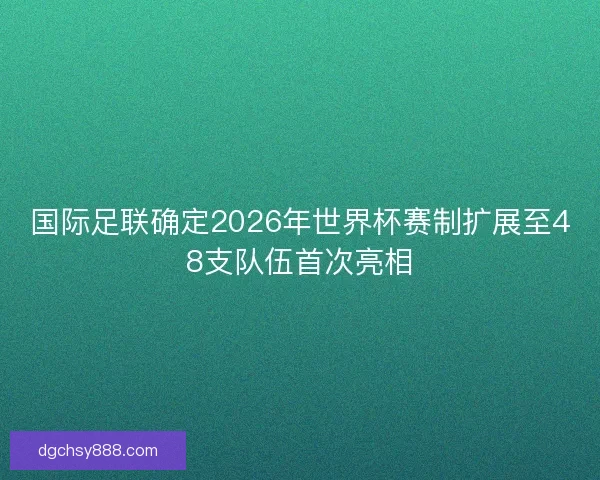 国际足联确定2026年世界杯赛制扩展至48支队伍首次亮相