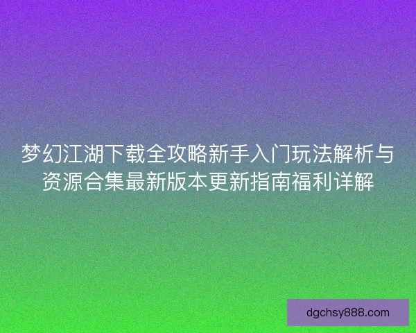 梦幻江湖下载全攻略新手入门玩法解析与资源合集最新版本更新指南福利详解