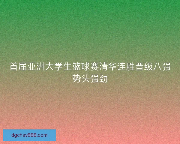 首届亚洲大学生篮球赛清华连胜晋级八强势头强劲