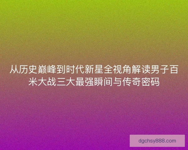 从历史巅峰到时代新星全视角解读男子百米大战三大最强瞬间与传奇密码 从历史巅峰到时代新星全视角解读男子百米大战三大最强瞬间与传奇密码