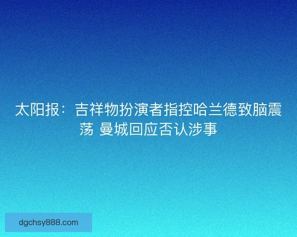太阳报:吉祥物扮演者指控哈兰德致脑震荡 曼城回应否认涉事 太阳报:吉祥物扮演者指控哈兰德致脑震荡 曼城回应否认涉事
