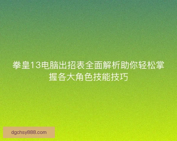 拳皇13电脑出招表全面解析助你轻松掌握各大角色技能技巧