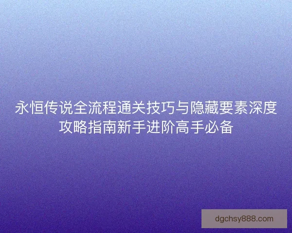 永恒传说全流程通关技巧与隐藏要素深度攻略指南新手进阶高手必备