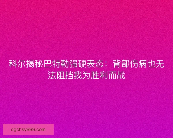 科尔揭秘巴特勒强硬表态：背部伤病也无法阻挡我为胜利而战