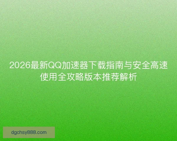 2026最新QQ加速器下载指南与安全高速使用全攻略版本推荐解析 2026最新QQ加速器下载指南与安全高速使用全攻略版本推荐解析