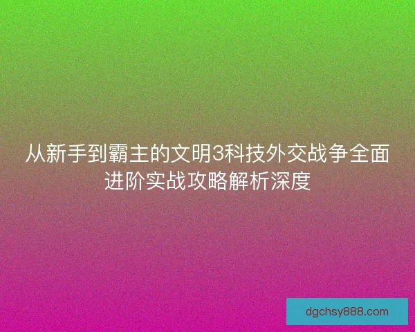 从新手到霸主的文明3科技外交战争全面进阶实战攻略解析深度