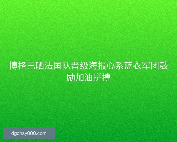 博格巴晒法国队晋级海报心系蓝衣军团鼓励加油拼搏 博格巴晒法国队晋级海报心系蓝衣军团鼓励加油拼搏