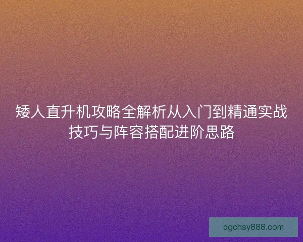矮人直升机攻略全解析从入门到精通实战技巧与阵容搭配进阶思路