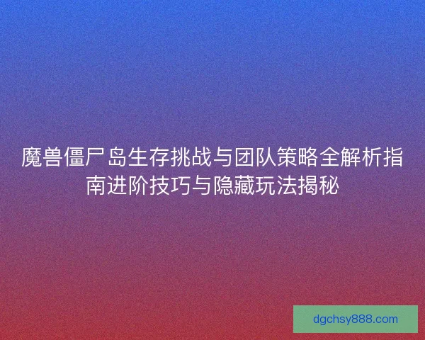 魔兽僵尸岛生存挑战与团队策略全解析指南进阶技巧与隐藏玩法揭秘