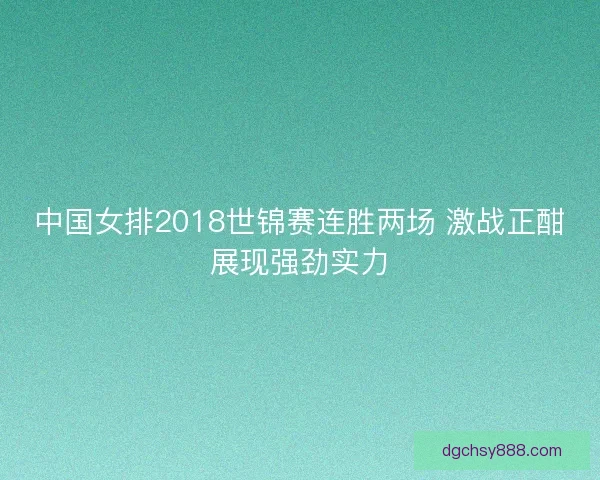 中国女排2018世锦赛连胜两场 激战正酣展现强劲实力