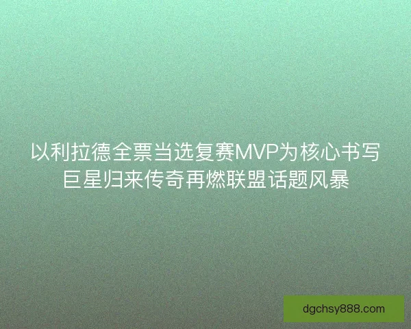 以利拉德全票当选复赛MVP为核心书写巨星归来传奇再燃联盟话题风暴
