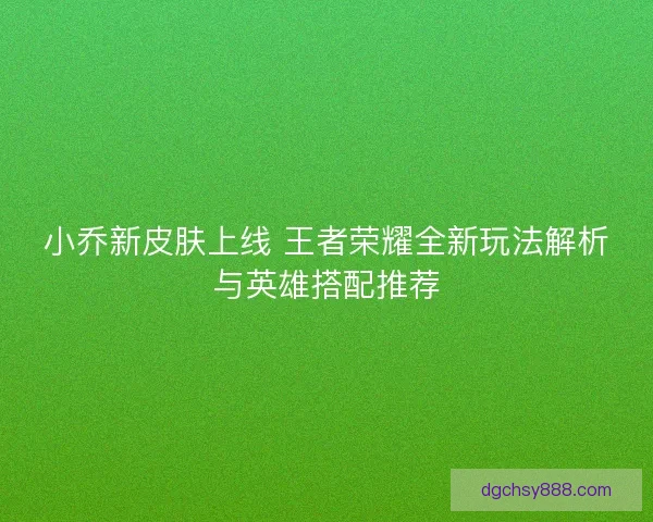 小乔新皮肤上线 王者荣耀全新玩法解析与英雄搭配推荐
