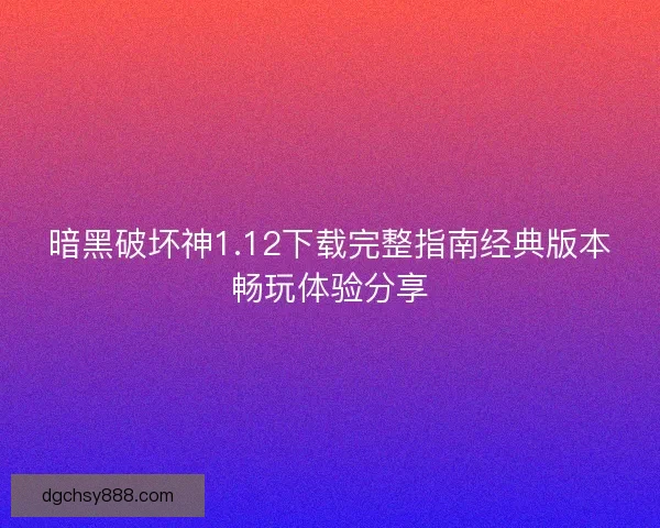 暗黑破坏神1.12下载完整指南经典版本畅玩体验分享