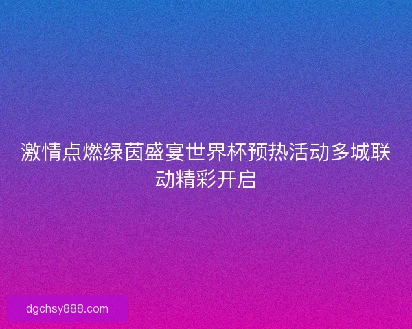 激情点燃绿茵盛宴世界杯预热活动多城联动精彩开启